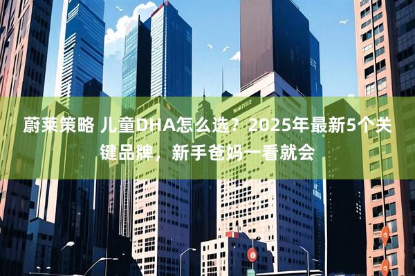 蔚莱策略 儿童DHA怎么选？2025年最新5个关键品牌，新手爸妈一看就会