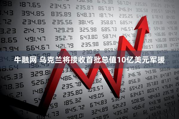 牛融网 乌克兰将接收首批总值10亿美元军援
