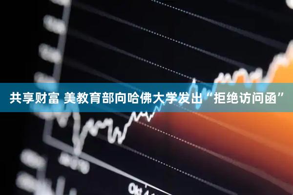 共享财富 美教育部向哈佛大学发出“拒绝访问函”
