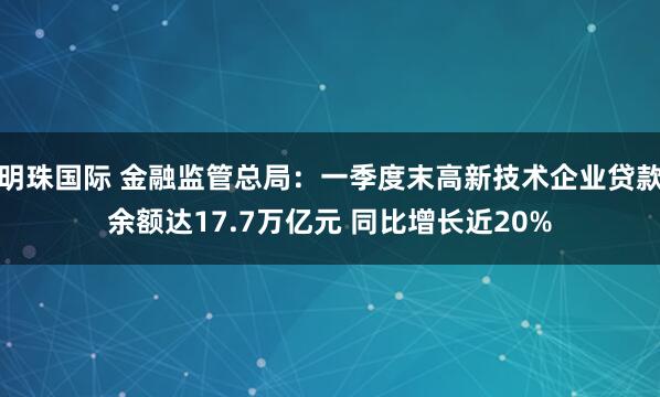 明珠国际 金融监管总局：一季度末高新技术企业贷款余额达17.7万亿元 同比增长近20%