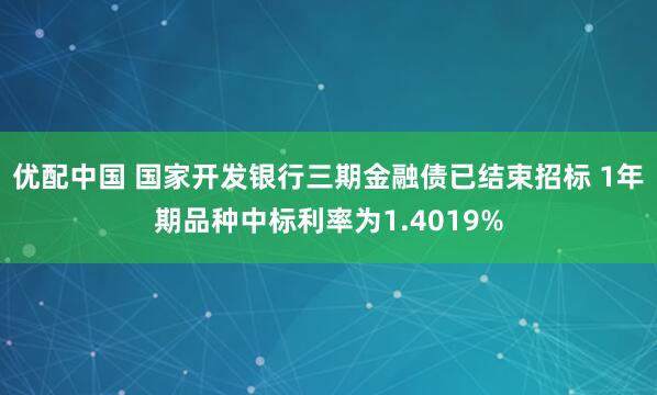 优配中国 国家开发银行三期金融债已结束招标 1年期品种中标利率为1.4019%