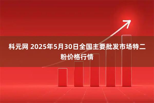 科元网 2025年5月30日全国主要批发市场特二粉价格行情