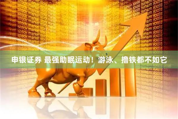 申银证券 最强助眠运动！游泳、撸铁都不如它