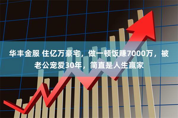 华丰金服 住亿万豪宅，做一顿饭赚7000万，被老公宠爱30年，简直是人生赢家