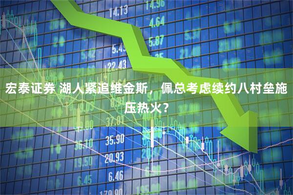 宏泰证券 湖人紧追维金斯，佩总考虑续约八村垒施压热火？