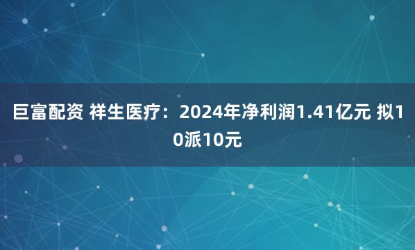 巨富配资 祥生医疗：2024年净利润1.41亿元 拟10派10元