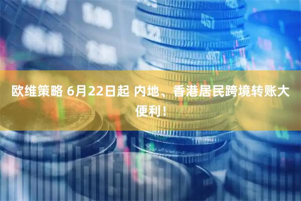 欧维策略 6月22日起 内地、香港居民跨境转账大便利！