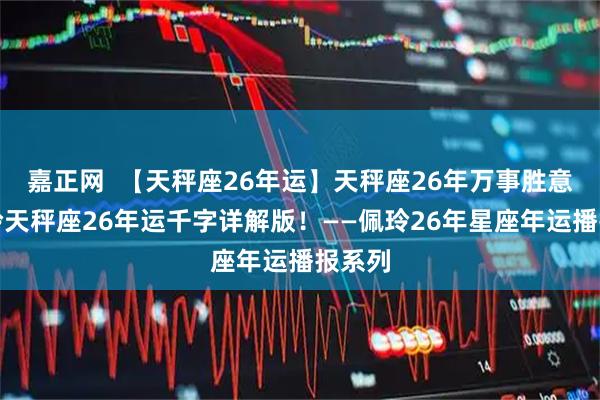 嘉正网  【天秤座26年运】天秤座26年万事胜意！佩玲天秤座26年运千字详解版！——佩玲26年星座年运播报系列