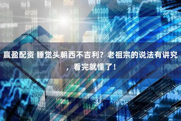 赢盈配资 睡觉头朝西不吉利？老祖宗的说法有讲究，看完就懂了！