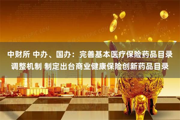 中财所 中办、国办：完善基本医疗保险药品目录调整机制 制定出台商业健康保险创新药品目录