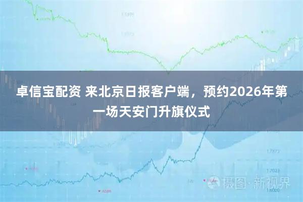 卓信宝配资 来北京日报客户端，预约2026年第一场天安门升旗仪式