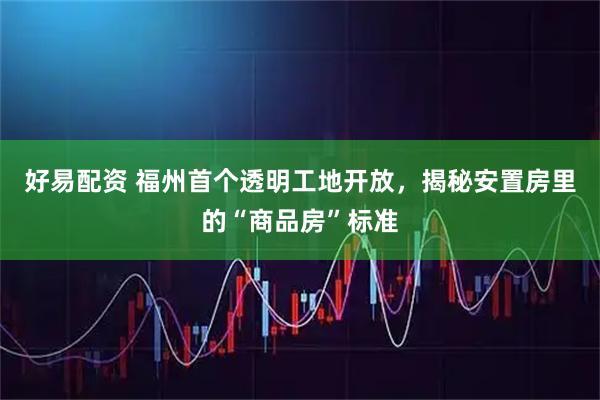 好易配资 福州首个透明工地开放，揭秘安置房里的“商品房”标准