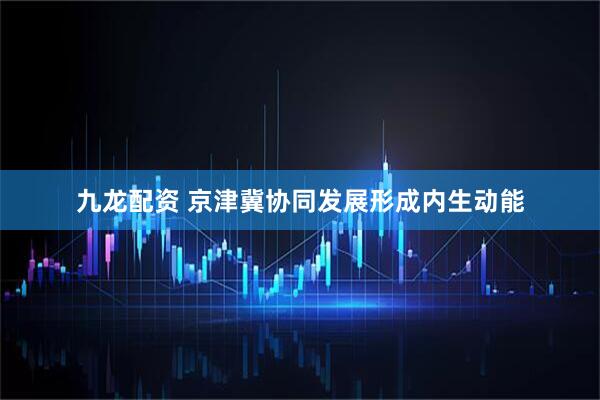 九龙配资 京津冀协同发展形成内生动能