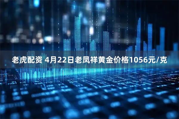 老虎配资 4月22日老凤祥黄金价格1056元/克