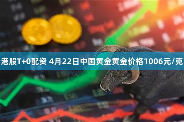 港股T+0配资 4月22日中国黄金黄金价格1006元/克
