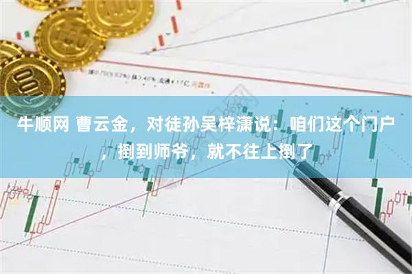 牛顺网 曹云金，对徒孙吴梓潇说：咱们这个门户，捯到师爷，就不往上捯了
