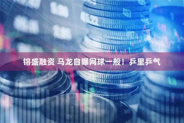 镕盛融资 马龙自曝网球一般！乒里乒气