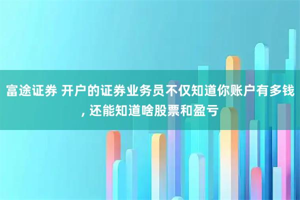 富途证券 开户的证券业务员不仅知道你账户有多钱, 还能知道啥股票和盈亏