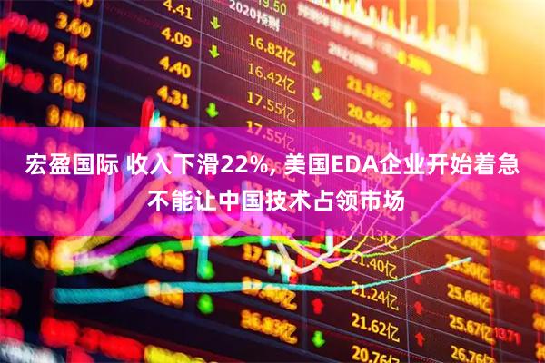 宏盈国际 收入下滑22%, 美国EDA企业开始着急 不能让中国技术占领市场