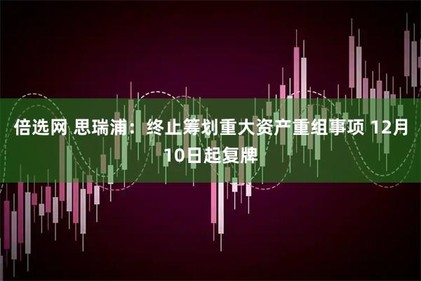 倍选网 思瑞浦：终止筹划重大资产重组事项 12月10日起复牌