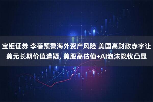 宝钜证券 李蓓预警海外资产风险 美国高财政赤字让美元长期价值遭疑, 美股高估值+AI泡沫隐忧凸显