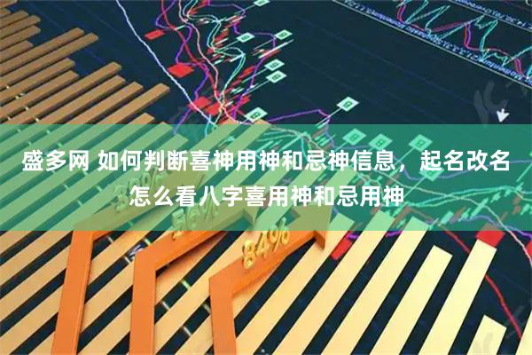 盛多网 如何判断喜神用神和忌神信息，起名改名怎么看八字喜用神和忌用神