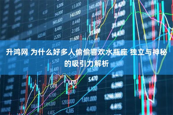 升鸿网 为什么好多人偷偷喜欢水瓶座 独立与神秘的吸引力解析