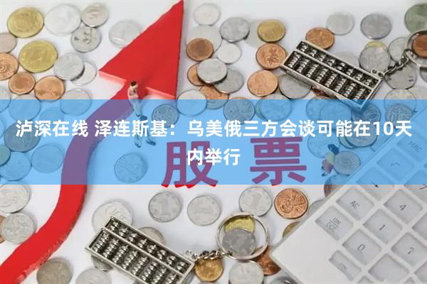 泸深在线 泽连斯基：乌美俄三方会谈可能在10天内举行