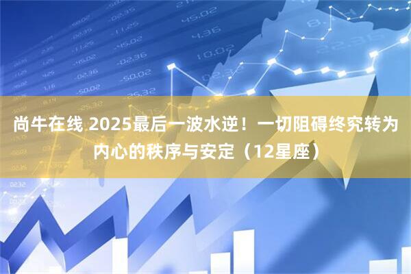 尚牛在线 2025最后一波水逆！一切阻碍终究转为内心的秩序与安定（12星座）