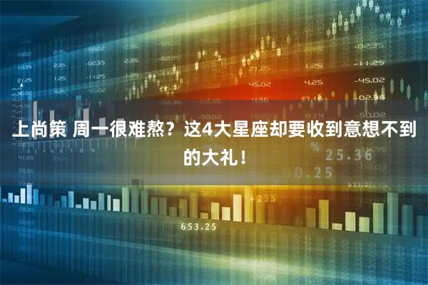 上尚策 周一很难熬？这4大星座却要收到意想不到的大礼！