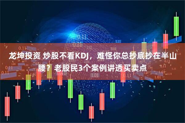 龙坤投资 炒股不看KDJ，难怪你总抄底抄在半山腰？老股民3个案例讲透买卖点