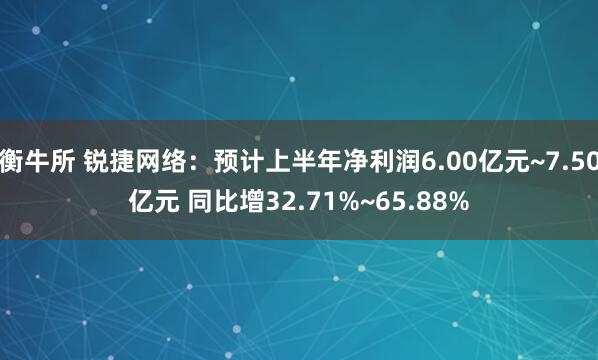 衡牛所 锐捷网络：预计上半年净利润6.00亿元~7.50亿元 同比增32.71%~65.88%