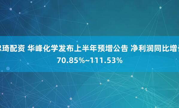 忠琦配资 华峰化学发布上半年预增公告 净利润同比增长70.85%~111.53%