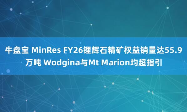 牛盘宝 MinRes FY26锂辉石精矿权益销量达55.9万吨 Wodgina与Mt Marion均超指引